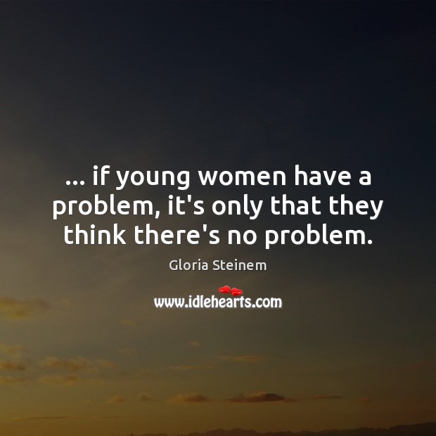 … if young women have a problem, it’s only that they think there’s no problem. Gloria Steinem Picture Quote