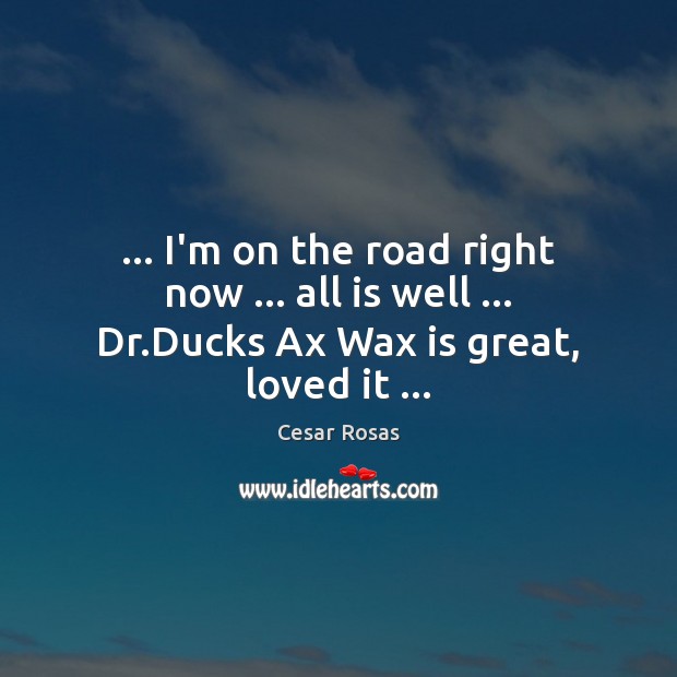 … I’m on the road right now … all is well … Dr.Ducks Ax Wax is great, loved it … 