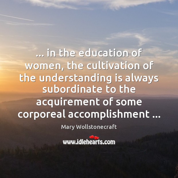… in the education of women, the cultivation of the understanding is always Mary Wollstonecraft Picture Quote