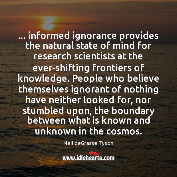 … informed ignorance provides the natural state of mind for research scientists at Neil deGrasse Tyson Picture Quote