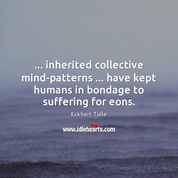 … inherited collective mind-patterns … have kept humans in bondage to suffering for eons. Eckhart Tolle Picture Quote