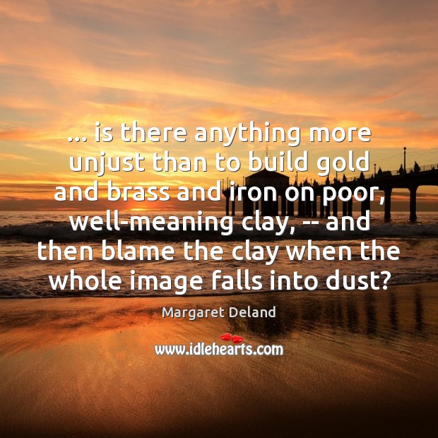 … is there anything more unjust than to build gold and brass and Margaret Deland Picture Quote