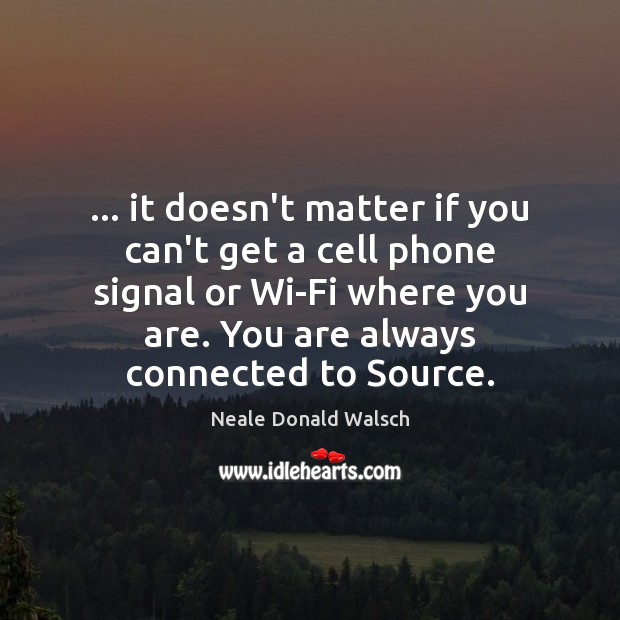 … it doesn’t matter if you can’t get a cell phone signal or Neale Donald Walsch Picture Quote