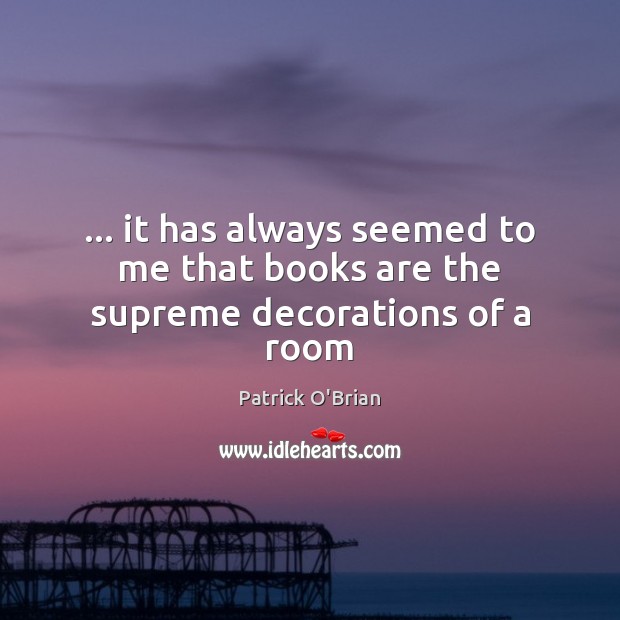 … it has always seemed to me that books are the supreme decorations of a room Patrick O’Brian Picture Quote