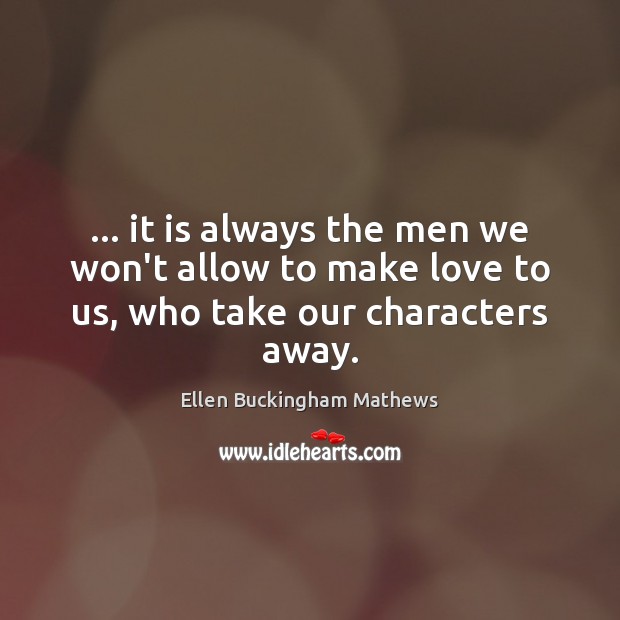 … it is always the men we won’t allow to make love to us, who take our characters away. Ellen Buckingham Mathews Picture Quote