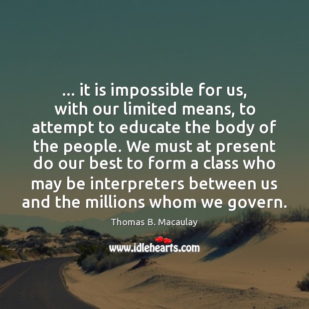 … it is impossible for us, with our limited means, to attempt to Thomas B. Macaulay Picture Quote