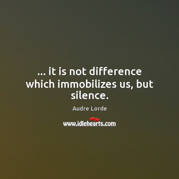 … it is not difference which immobilizes us, but silence. Image