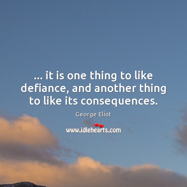 … it is one thing to like defiance, and another thing to like its consequences. George Eliot Picture Quote