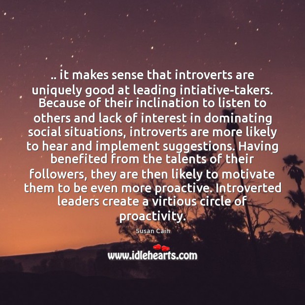 .. it makes sense that introverts are uniquely good at leading intiative-takers. Because Susan Cain Picture Quote