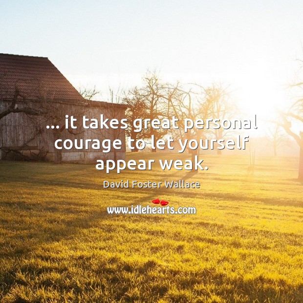 … it takes great personal courage to let yourself appear weak. David Foster Wallace Picture Quote