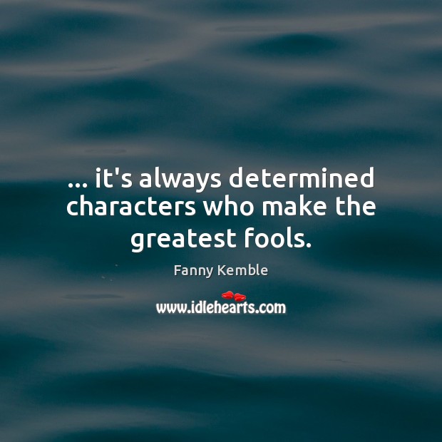 … it’s always determined characters who make the greatest fools. Fanny Kemble Picture Quote