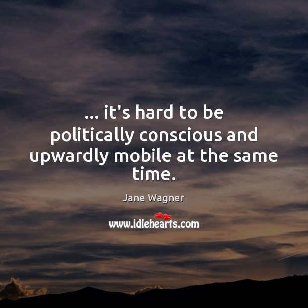 … it’s hard to be politically conscious and upwardly mobile at the same time. Image