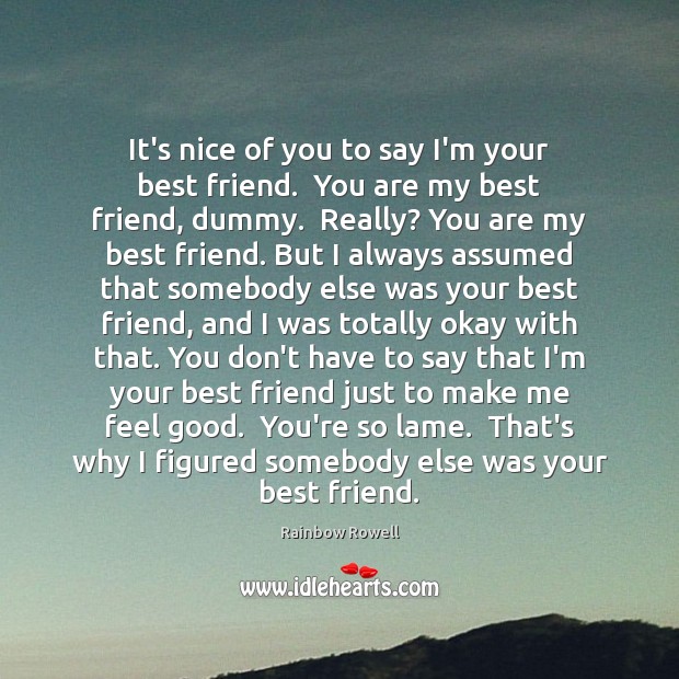 It’s nice of you to say I’m your best friend.  You are 