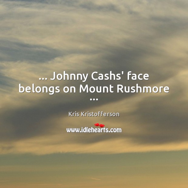 … Johnny Cashs’ face belongs on Mount Rushmore … Kris Kristofferson Picture Quote