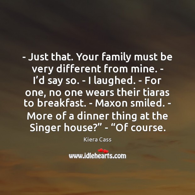 – Just that. Your family must be very different from mine. – I’ Kiera Cass Picture Quote