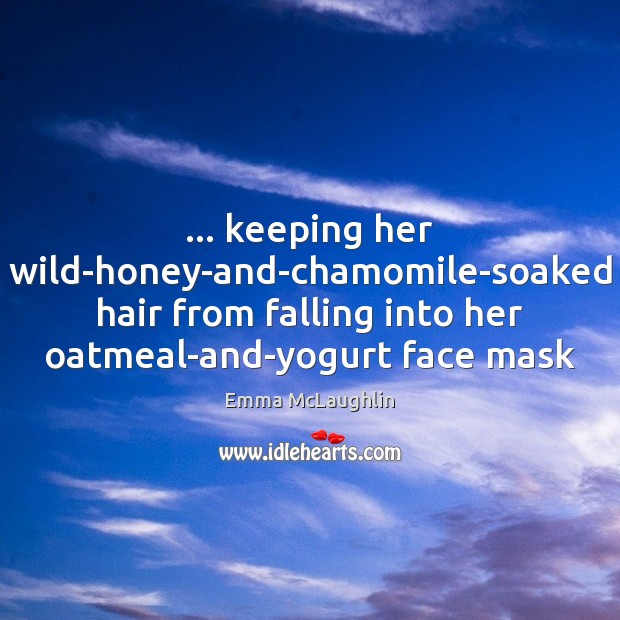 … keeping her wild-honey-and-chamomile-soaked hair from falling into her oatmeal-and-yogurt face mask Emma McLaughlin Picture Quote