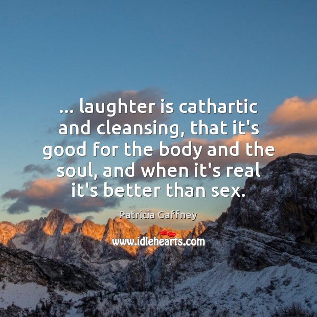 … laughter is cathartic and cleansing, that it’s good for the body and Patricia Gaffney Picture Quote