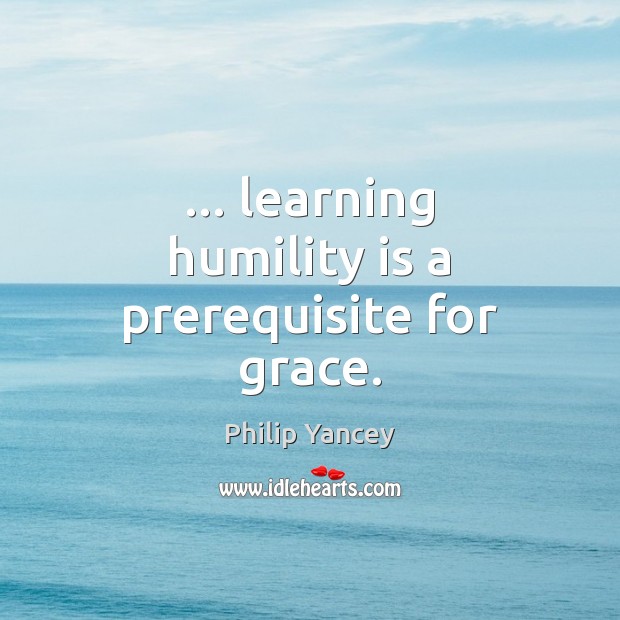 … learning humility is a prerequisite for grace. Philip Yancey Picture Quote