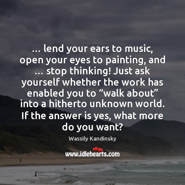 … lend your ears to music, open your eyes to painting, and … stop Wassily Kandinsky Picture Quote