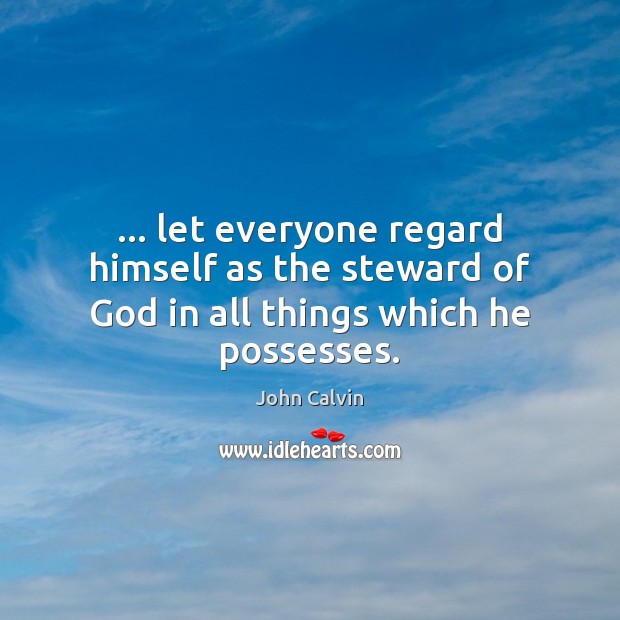 … let everyone regard himself as the steward of God in all things which he possesses. John Calvin Picture Quote