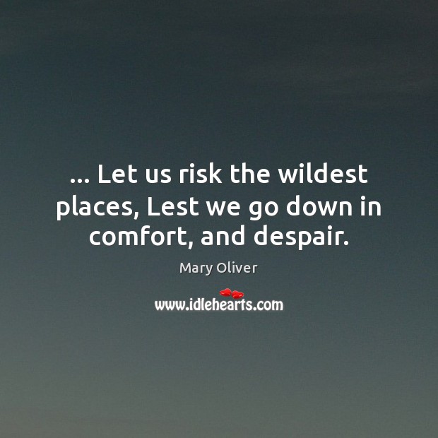 … Let us risk the wildest places, Lest we go down in comfort, and despair. Image