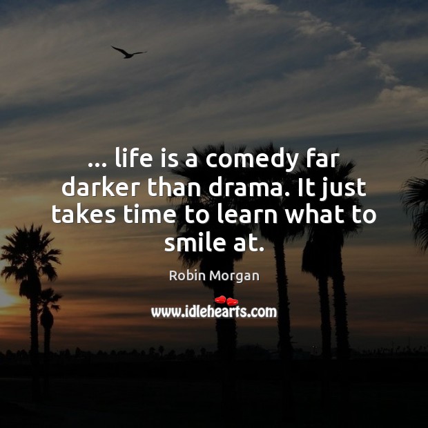 … life is a comedy far darker than drama. It just takes time to learn what to smile at. Image