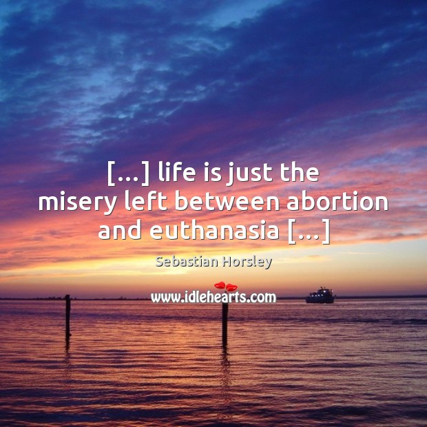 […] life is just the misery left between abortion and euthanasia […] Sebastian Horsley Picture Quote