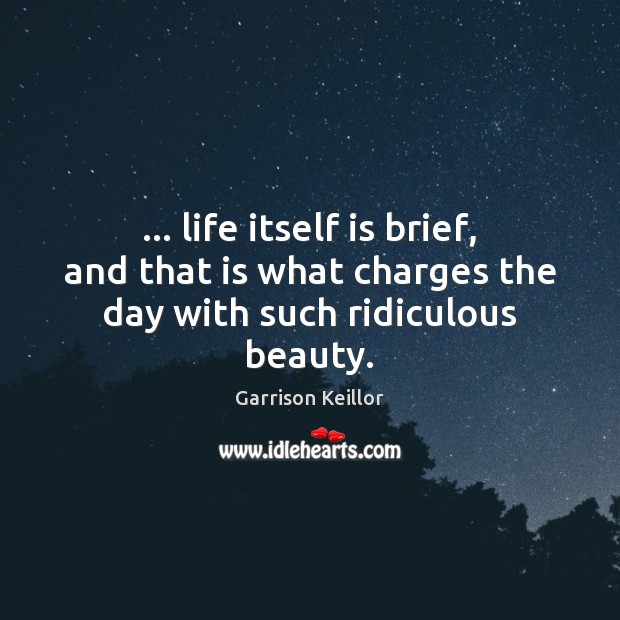 … life itself is brief, and that is what charges the day with such ridiculous beauty. Garrison Keillor Picture Quote