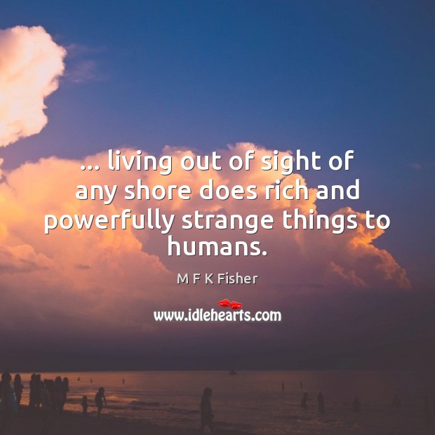 … living out of sight of any shore does rich and powerfully strange things to humans. M F K Fisher Picture Quote