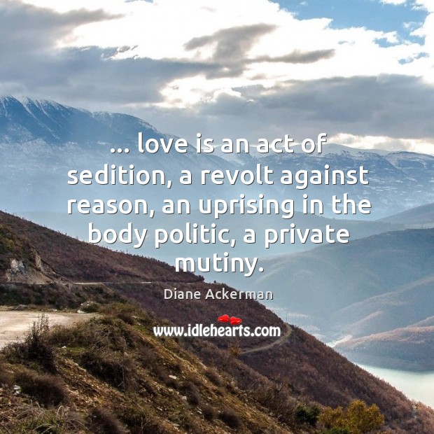 … love is an act of sedition, a revolt against reason, an uprising Diane Ackerman Picture Quote