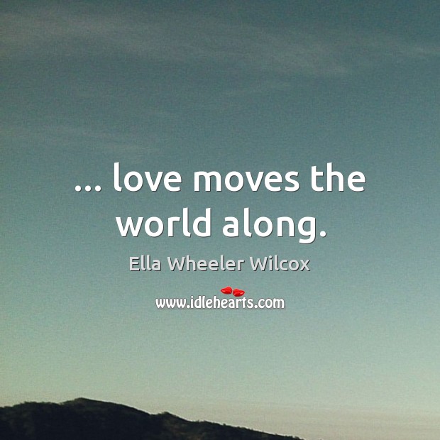 … love moves the world along. Ella Wheeler Wilcox Picture Quote