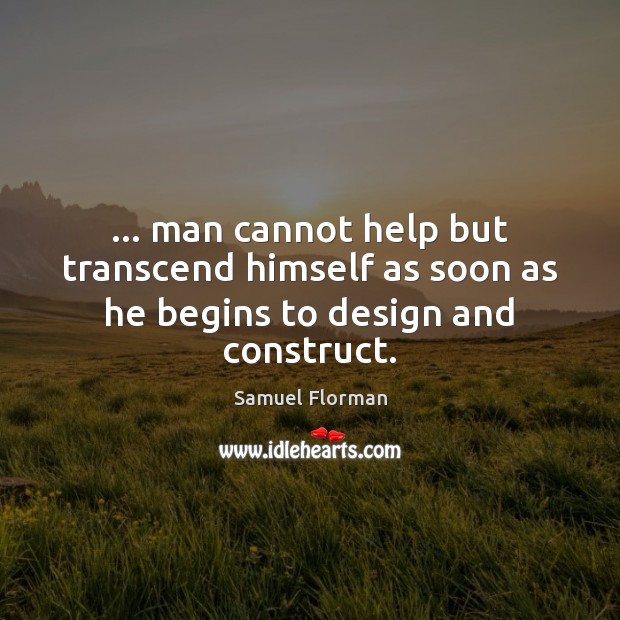 … man cannot help but transcend himself as soon as he begins to design and construct. Samuel Florman Picture Quote