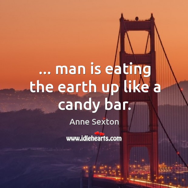 … man is eating the earth up like a candy bar. Image