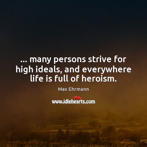 … many persons strive for high ideals, and everywhere life is full of heroism. Max Ehrmann Picture Quote
