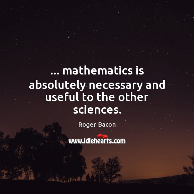 … mathematics is absolutely necessary and useful to the other sciences. 