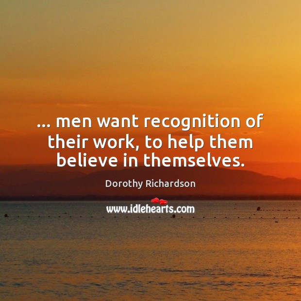 … men want recognition of their work, to help them believe in themselves. Dorothy Richardson Picture Quote