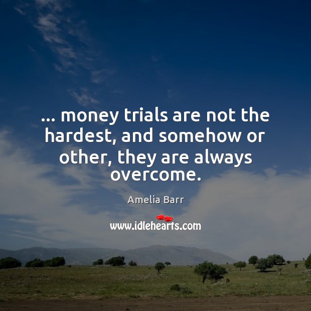 … money trials are not the hardest, and somehow or other, they are always overcome. Amelia Barr Picture Quote