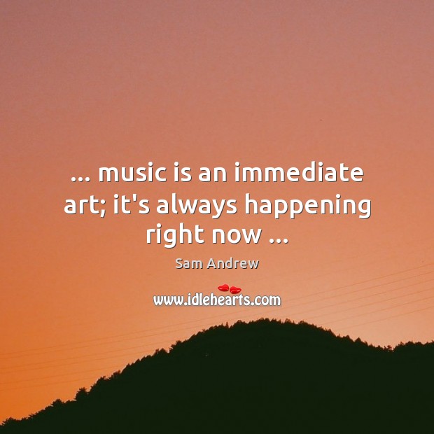 … music is an immediate art; it’s always happening right now … Image