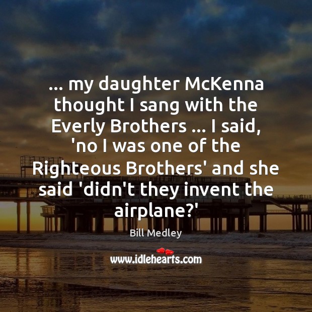 … my daughter McKenna thought I sang with the Everly Brothers … I said, Bill Medley Picture Quote