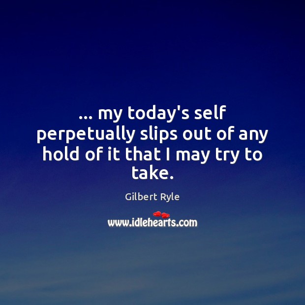 … my today’s self perpetually slips out of any hold of it that I may try to take. Gilbert Ryle Picture Quote