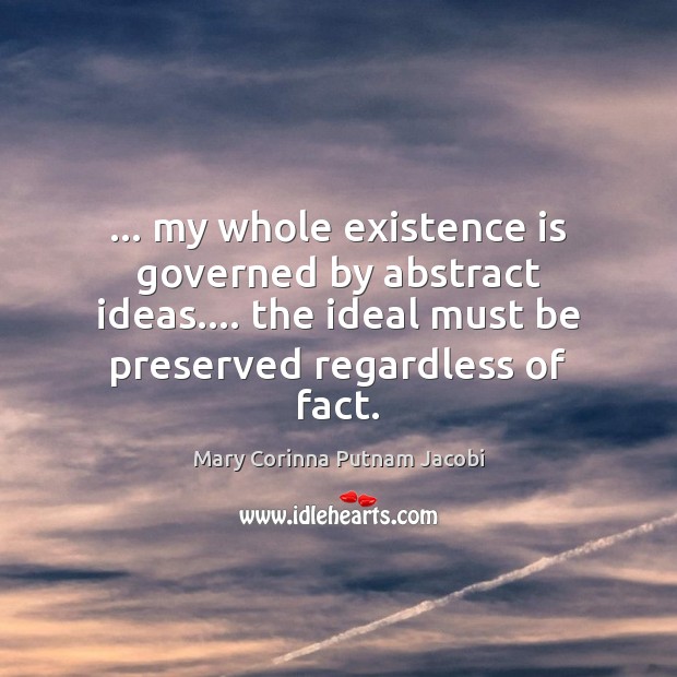 … my whole existence is governed by abstract ideas…. the ideal must be Mary Corinna Putnam Jacobi Picture Quote