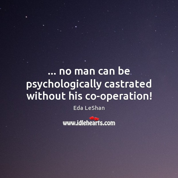 … no man can be psychologically castrated without his co-operation! Eda LeShan Picture Quote