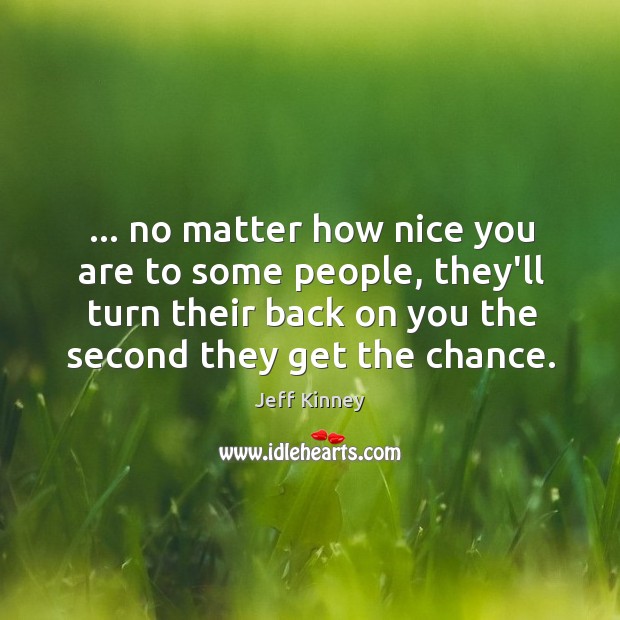 … no matter how nice you are to some people, they’ll turn their Image