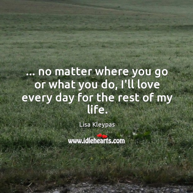 … no matter where you go or what you do, I’ll love every day for the rest of my life. Lisa Kleypas Picture Quote