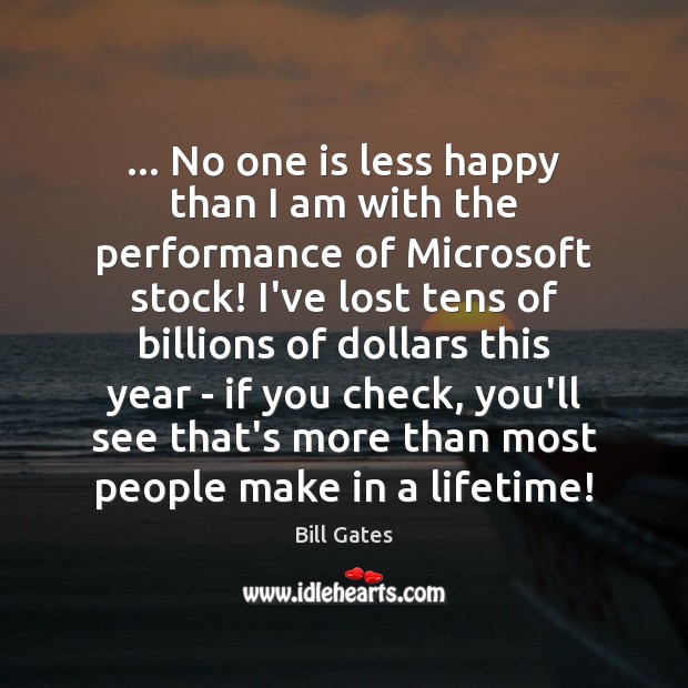 … No one is less happy than I am with the performance of Bill Gates Picture Quote