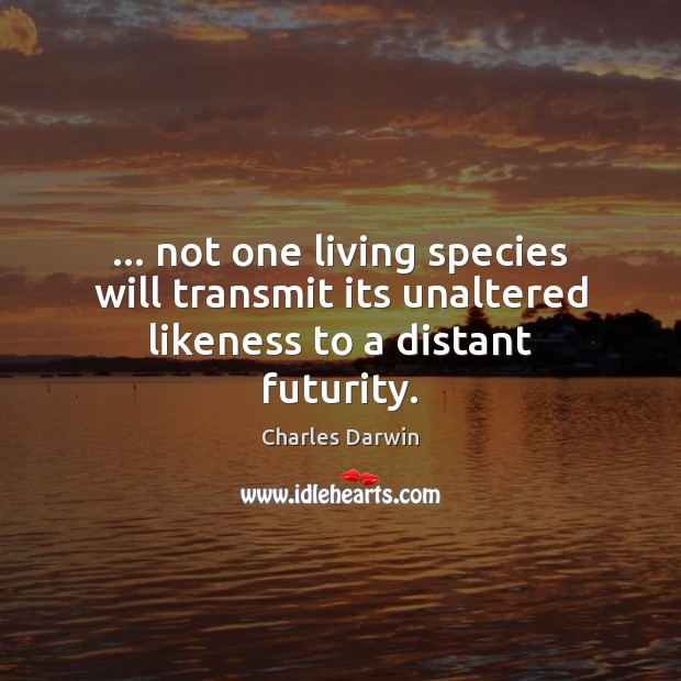 … not one living species will transmit its unaltered likeness to a distant futurity. Image