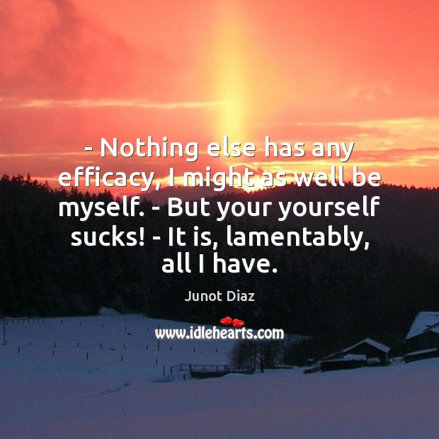 – Nothing else has any efficacy, I might as well be myself. – Junot Diaz Picture Quote