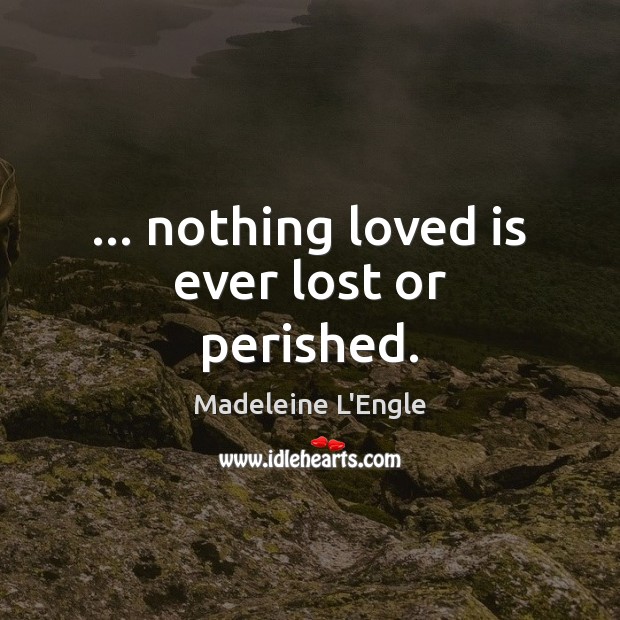 … nothing loved is ever lost or perished. Madeleine L’Engle Picture Quote