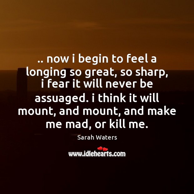 .. now i begin to feel a longing so great, so sharp, i Sarah Waters Picture Quote
