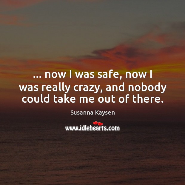 … now I was safe, now I was really crazy, and nobody could take me out of there. Susanna Kaysen Picture Quote